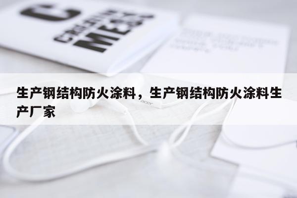 生产钢结构防火涂料，生产钢结构防火涂料生产厂家