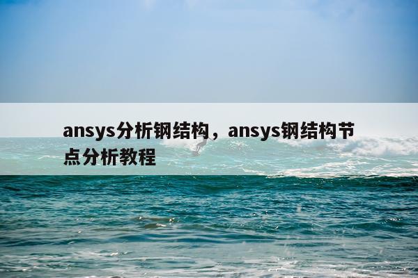 ansys分析钢结构，ansys钢结构节点分析教程
