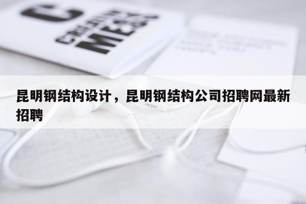 昆明钢结构设计，昆明钢结构公司招聘网最新招聘