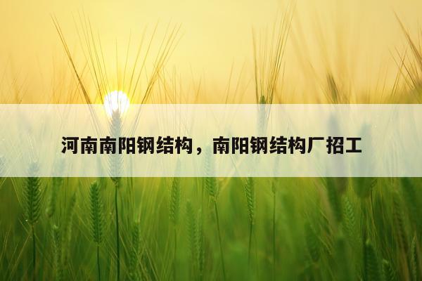 河南南阳钢结构，南阳钢结构厂招工