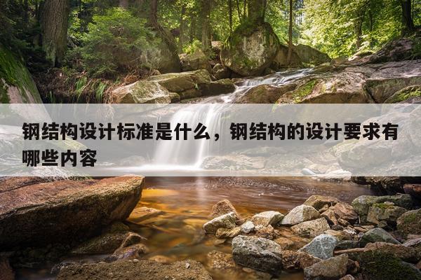 钢结构设计标准是什么，钢结构的设计要求有哪些内容