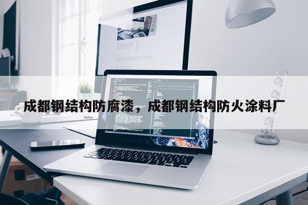 成都钢结构防腐漆，成都钢结构防火涂料厂