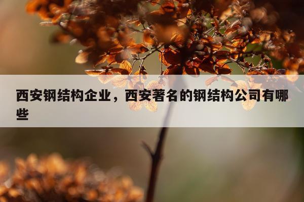 西安钢结构企业，西安著名的钢结构公司有哪些