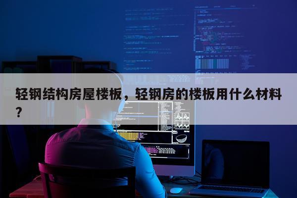 轻钢结构房屋楼板，轻钢房的楼板用什么材料?