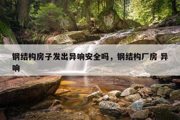 钢结构房子发出异响安全吗，钢结构厂房 异响