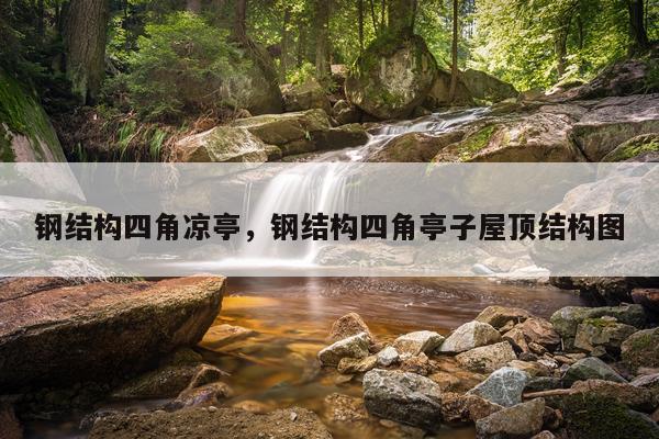 钢结构四角凉亭，钢结构四角亭子屋顶结构图