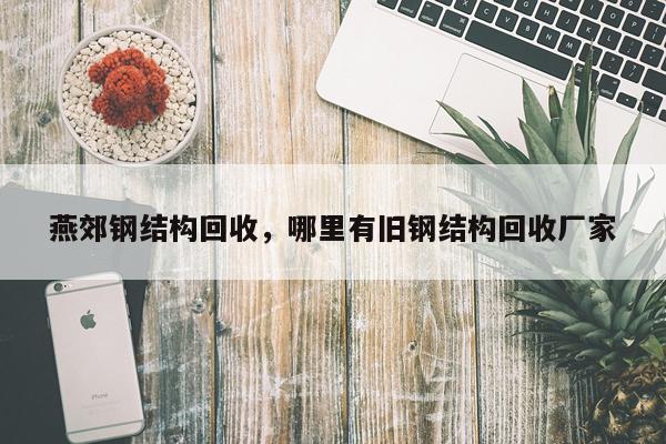 燕郊钢结构回收，哪里有旧钢结构回收厂家