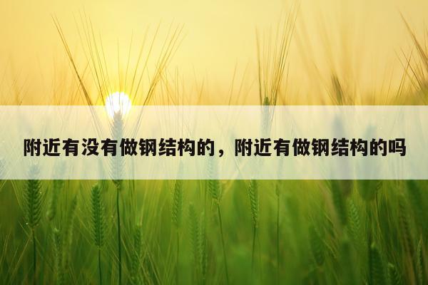 附近有没有做钢结构的，附近有做钢结构的吗