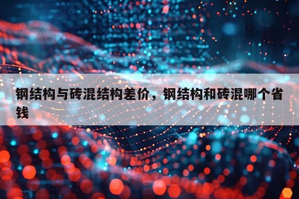 钢结构与砖混结构差价，钢结构和砖混哪个省钱