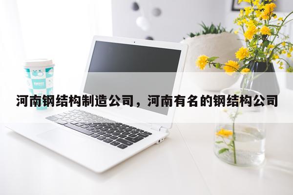 河南钢结构制造公司，河南有名的钢结构公司