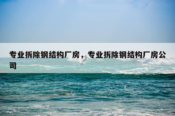 专业拆除钢结构厂房，专业拆除钢结构厂房公司