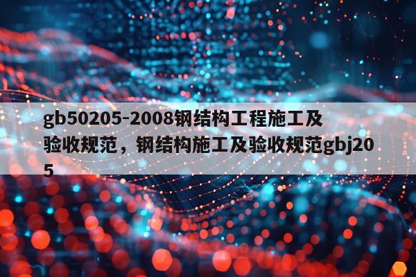gb50205-2008钢结构工程施工及验收规范，钢结构施工及验收规范gbj205