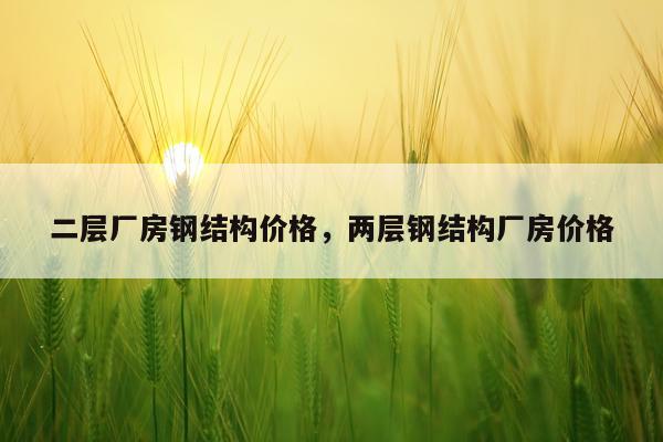 二层厂房钢结构价格，两层钢结构厂房价格