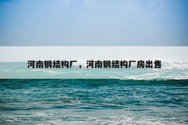 河南钢结构厂，河南钢结构厂房出售