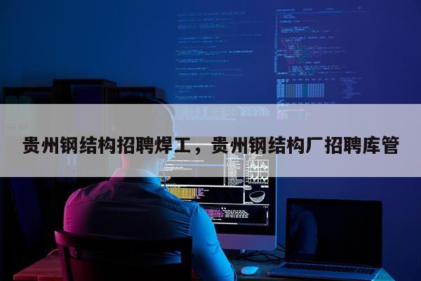 贵州钢结构招聘焊工，贵州钢结构厂招聘库管