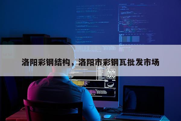 洛阳彩钢结构，洛阳市彩钢瓦批发市场