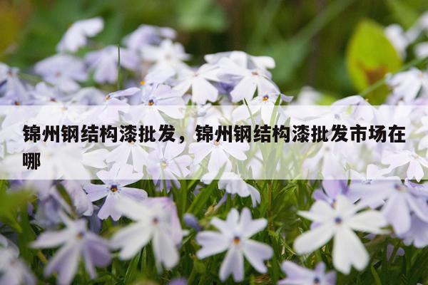 锦州钢结构漆批发，锦州钢结构漆批发市场在哪