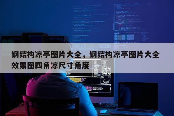 钢结构凉亭图片大全，钢结构凉亭图片大全 效果图四角凉尺寸角度