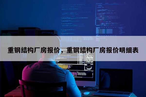 重钢结构厂房报价，重钢结构厂房报价明细表
