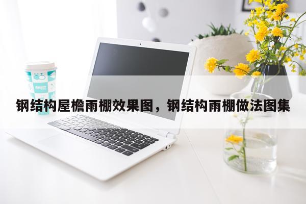 钢结构屋檐雨棚效果图，钢结构雨棚做法图集