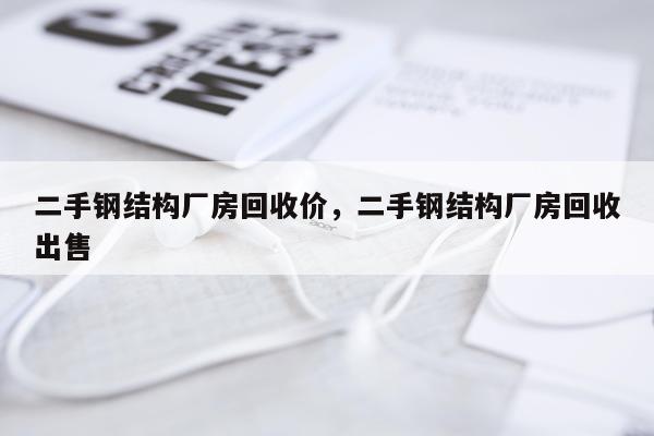 二手钢结构厂房回收价，二手钢结构厂房回收出售