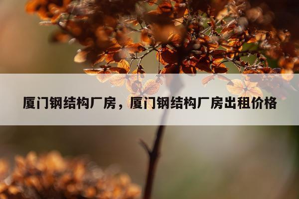 厦门钢结构厂房，厦门钢结构厂房出租价格