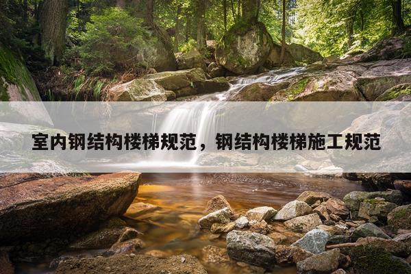 室内钢结构楼梯规范，钢结构楼梯施工规范