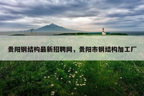 贵阳钢结构最新招聘网，贵阳市钢结构加工厂