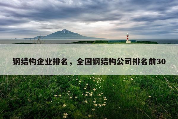 钢结构企业排名，全国钢结构公司排名前30