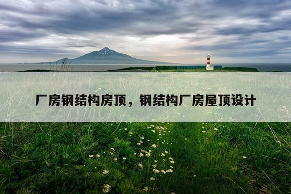 厂房钢结构房顶，钢结构厂房屋顶设计