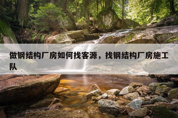 做钢结构厂房如何找客源，找钢结构厂房施工队