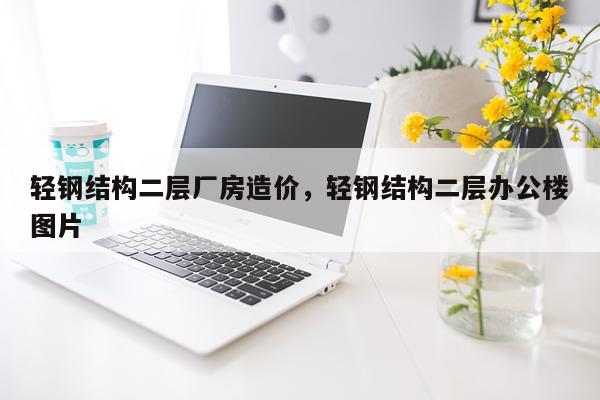 轻钢结构二层厂房造价，轻钢结构二层办公楼图片