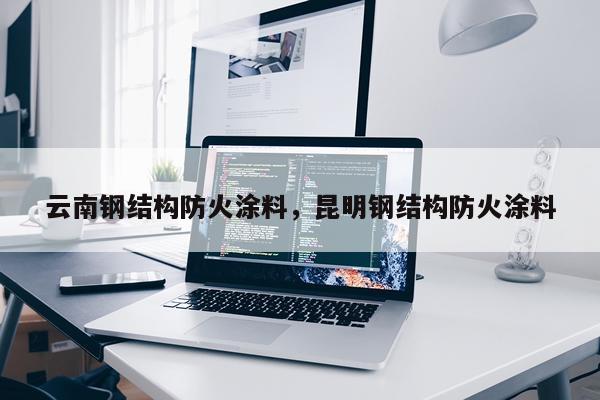 云南钢结构防火涂料，昆明钢结构防火涂料