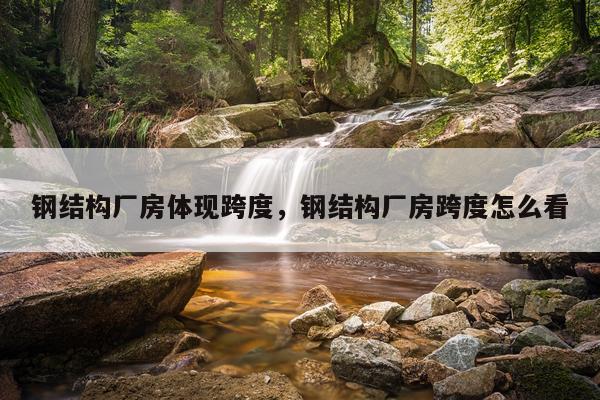 钢结构厂房体现跨度，钢结构厂房跨度怎么看