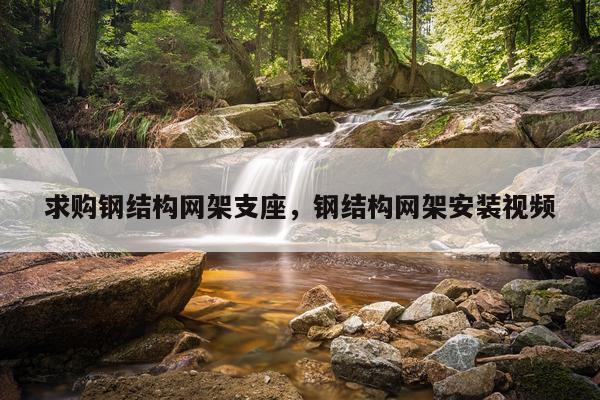 求购钢结构网架支座，钢结构网架安装视频