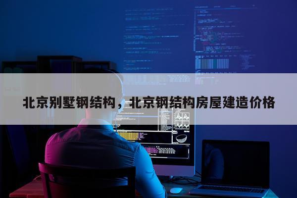 北京别墅钢结构，北京钢结构房屋建造价格