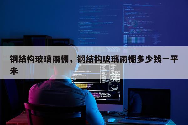 钢结构玻璃雨棚，钢结构玻璃雨棚多少钱一平米