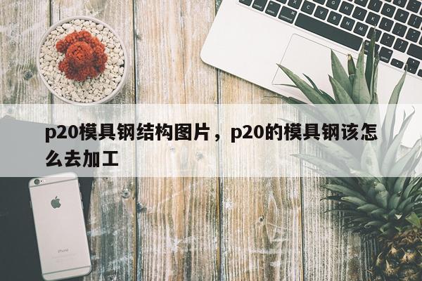 p20模具钢结构图片，p20的模具钢该怎么去加工