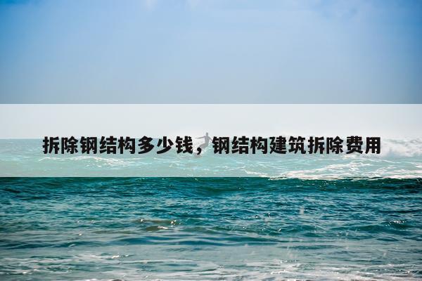 拆除钢结构多少钱，钢结构建筑拆除费用