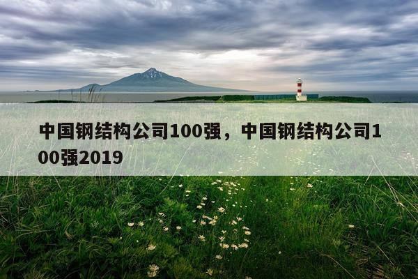 中国钢结构公司100强，中国钢结构公司100强2019