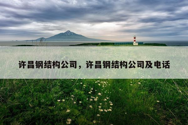 许昌钢结构公司，许昌钢结构公司及电话