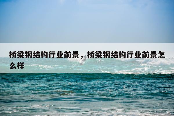 桥梁钢结构行业前景，桥梁钢结构行业前景怎么样