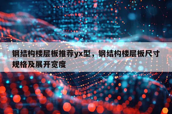 钢结构楼层板推荐yx型，钢结构楼层板尺寸规格及展开宽度