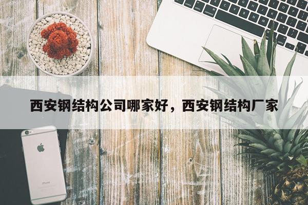 西安钢结构公司哪家好，西安钢结构厂家