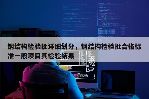 钢结构检验批详细划分，钢结构检验批合格标准一般项目其检验结果