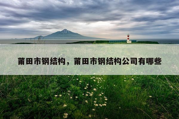 莆田市钢结构，莆田市钢结构公司有哪些