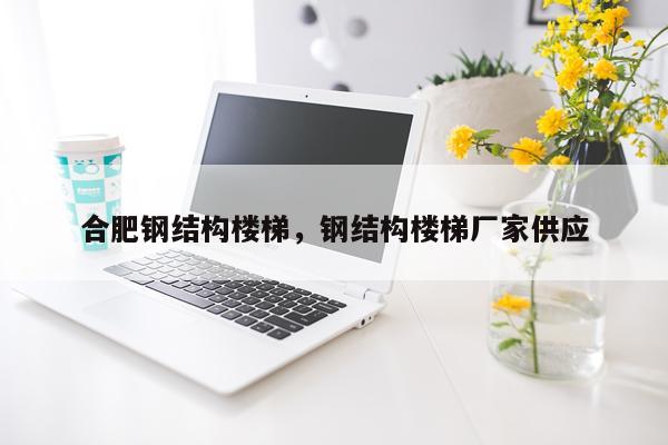 合肥钢结构楼梯，钢结构楼梯厂家供应