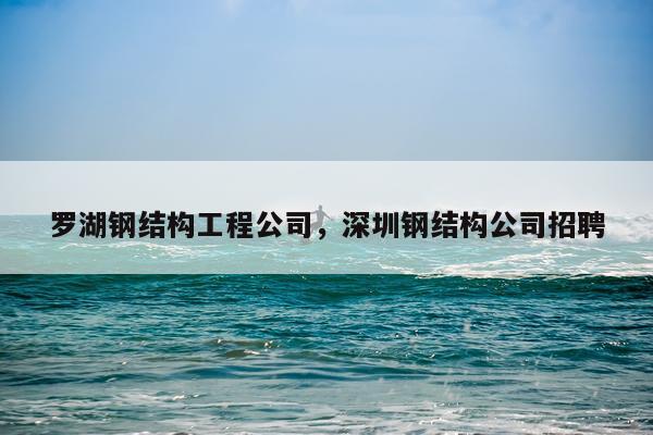 罗湖钢结构工程公司，深圳钢结构公司招聘