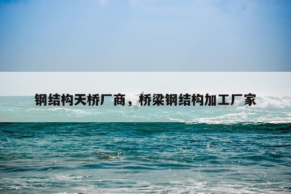 钢结构天桥厂商，桥梁钢结构加工厂家