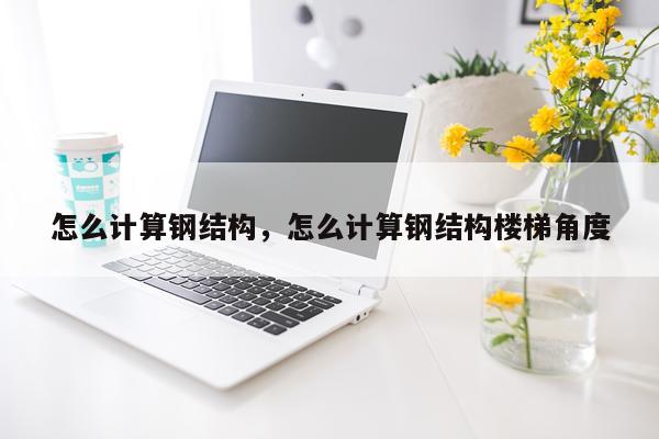 怎么计算钢结构，怎么计算钢结构楼梯角度